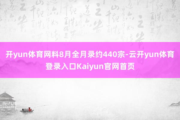 开yun体育网料8月全月录约440宗-云开yun体育登录入口Kaiyun官网首页