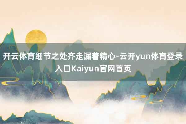 开云体育细节之处齐走漏着精心-云开yun体育登录入口Kaiyun官网首页