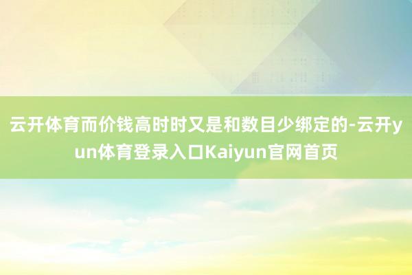 云开体育　　而价钱高时时又是和数目少绑定的-云开yun体育登录入口Kaiyun官网首页