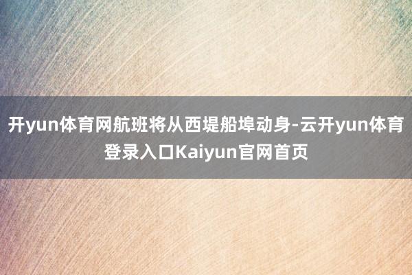 开yun体育网航班将从西堤船埠动身-云开yun体育登录入口Kaiyun官网首页