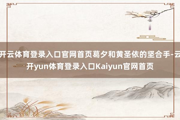 开云体育登录入口官网首页葛夕和黄圣依的坚合手-云开yun体育登录入口Kaiyun官网首页