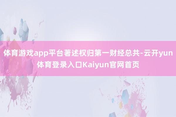 体育游戏app平台著述权归第一财经总共-云开yun体育登录入口Kaiyun官网首页