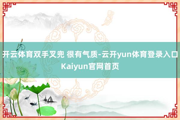 开云体育双手叉兜 很有气质-云开yun体育登录入口Kaiyun官网首页