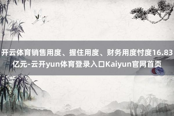 开云体育销售用度、握住用度、财务用度忖度16.83亿元-云开yun体育登录入口Kaiyun官网首页