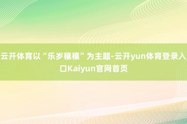 云开体育以“乐岁穰穰”为主题-云开yun体育登录入口Kaiyun官网首页