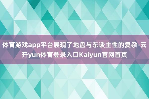 体育游戏app平台展现了地盘与东谈主性的复杂-云开yun体育登录入口Kaiyun官网首页