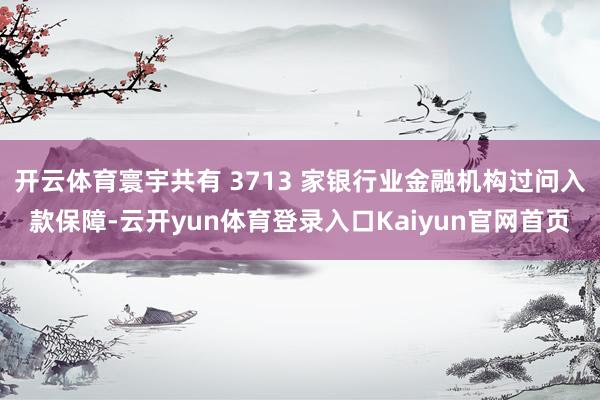 开云体育寰宇共有 3713 家银行业金融机构过问入款保障-云开yun体育登录入口Kaiyun官网首页