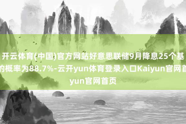 开云体育(中国)官方网站好意思联储9月降息25个基点的概率为88.7%-云开yun体育登录入口Kaiyun官网首页
