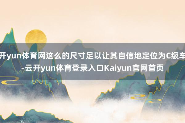 开yun体育网这么的尺寸足以让其自信地定位为C级车-云开yun体育登录入口Kaiyun官网首页