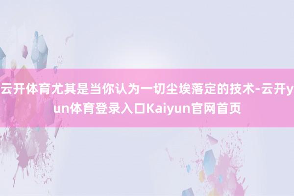 云开体育尤其是当你认为一切尘埃落定的技术-云开yun体育登录入口Kaiyun官网首页