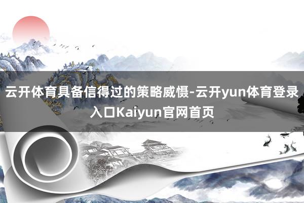 云开体育具备信得过的策略威慑-云开yun体育登录入口Kaiyun官网首页