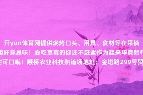 开yun体育网提供烧烤口头、用具、食材等在采摘蔬果之余浮浅您坐下来享用好意思味！爱吃草莓的你还不赶紧作为起来毕竟躬行采的草莓才最香甜可口哦！颛桥农业科技熟谙场地址：金塔路299号贸易技术：8:00—16:30草莓价钱：40元/斤供稿：颛小鹤剪辑/ 初审：高淑婷复审：林心怡终审：徐雷冰转载请注明来自当天闵行官方微信-云开yun体育登录入口Kaiyun官网首页