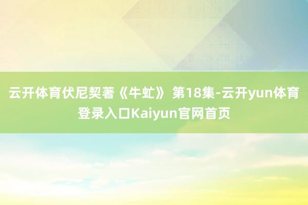 云开体育伏尼契著《牛虻》 第18集-云开yun体育登录入口Kaiyun官网首页