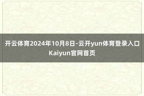 开云体育　　2024年10月8日-云开yun体育登录入口Kaiyun官网首页