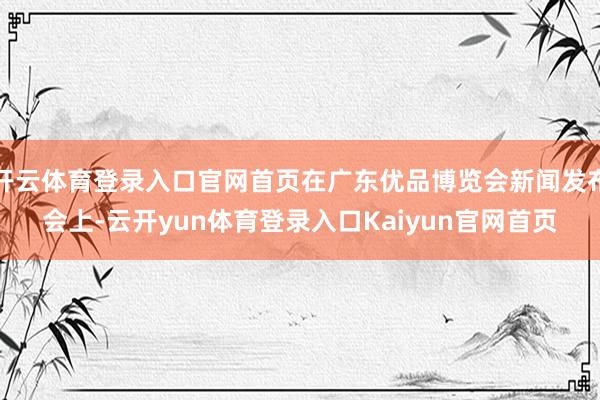 开云体育登录入口官网首页在广东优品博览会新闻发布会上-云开yun体育登录入口Kaiyun官网首页