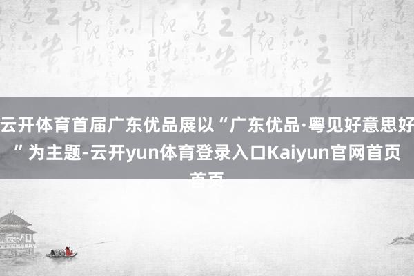 云开体育首届广东优品展以“广东优品·粤见好意思好”为主题-云开yun体育登录入口Kaiyun官网首页