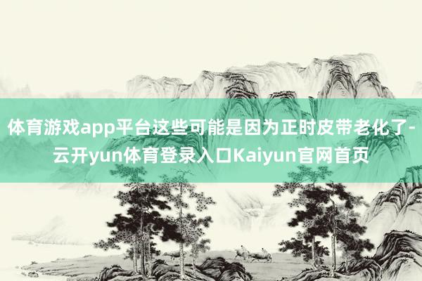 体育游戏app平台这些可能是因为正时皮带老化了-云开yun体育登录入口Kaiyun官网首页