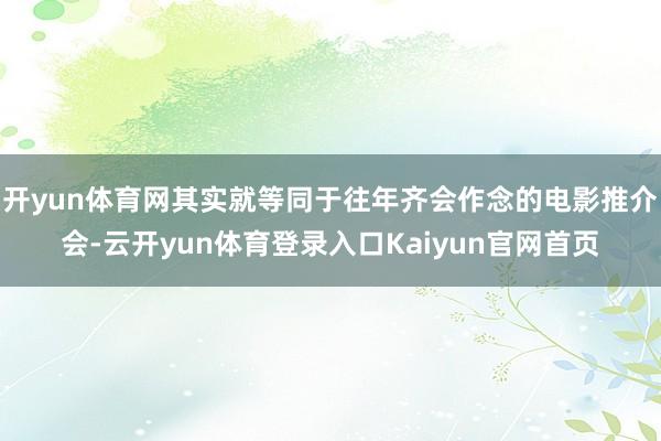 开yun体育网其实就等同于往年齐会作念的电影推介会-云开yun体育登录入口Kaiyun官网首页
