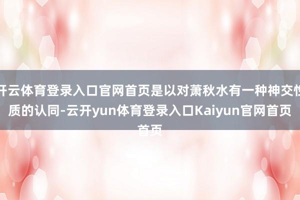开云体育登录入口官网首页是以对萧秋水有一种神交性质的认同-云开yun体育登录入口Kaiyun官网首页