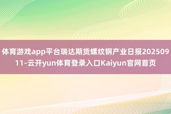 体育游戏app平台瑞达期货螺纹钢产业日报20250911-云开yun体育登录入口Kaiyun官网首页