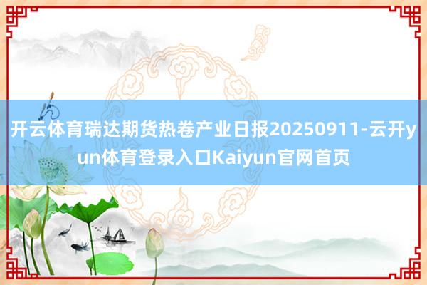 开云体育瑞达期货热卷产业日报20250911-云开yun体育登录入口Kaiyun官网首页