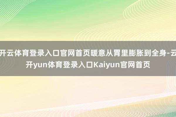开云体育登录入口官网首页暖意从胃里膨胀到全身-云开yun体育登录入口Kaiyun官网首页