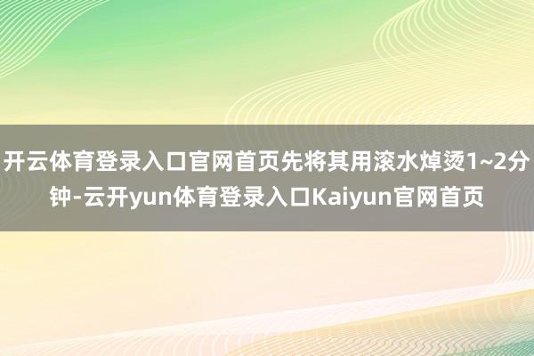 开云体育登录入口官网首页先将其用滚水焯烫1~2分钟-云开yun体育登录入口Kaiyun官网首页