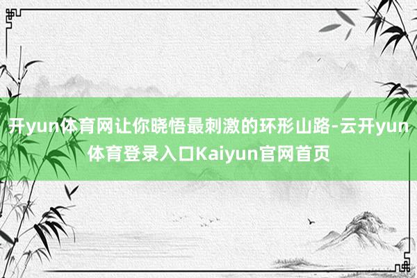 开yun体育网让你晓悟最刺激的环形山路-云开yun体育登录入口Kaiyun官网首页