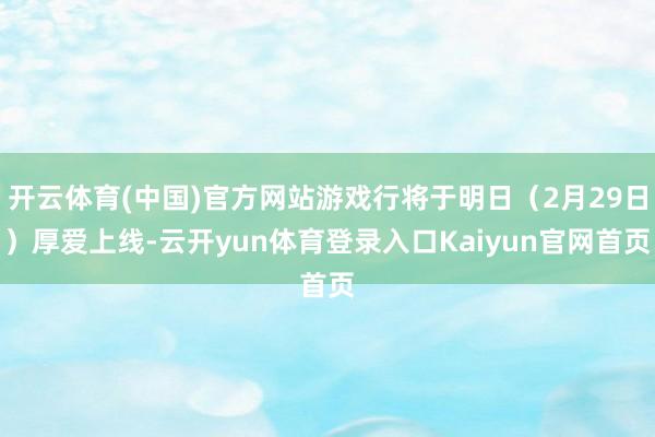 开云体育(中国)官方网站游戏行将于明日（2月29日）厚爱上线-云开yun体育登录入口Kaiyun官网首页