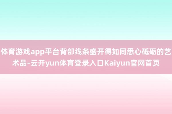 体育游戏app平台背部线条盛开得如同悉心砥砺的艺术品-云开yun体育登录入口Kaiyun官网首页
