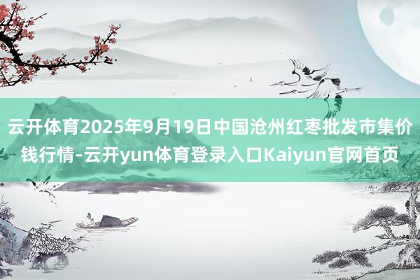 云开体育2025年9月19日中国沧州红枣批发市集价钱行情-云开yun体育登录入口Kaiyun官网首页