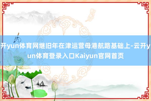 开yun体育网继旧年在津运营母港航路基础上-云开yun体育登录入口Kaiyun官网首页