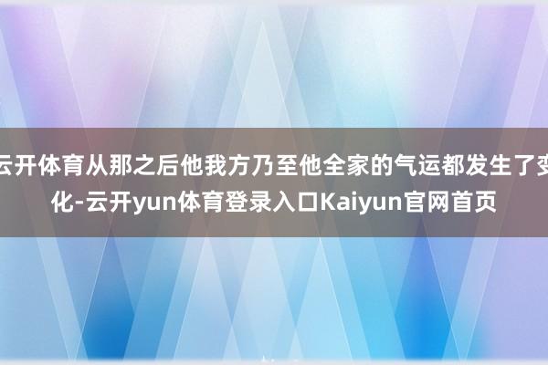 云开体育从那之后他我方乃至他全家的气运都发生了变化-云开yun体育登录入口Kaiyun官网首页
