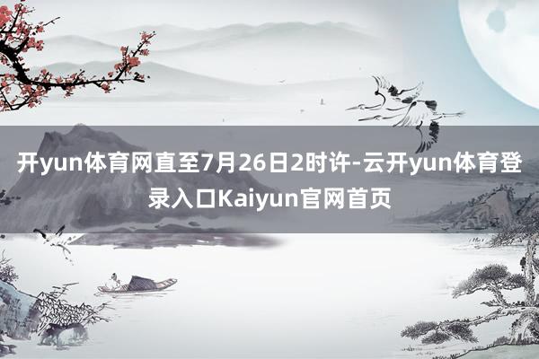 开yun体育网直至7月26日2时许-云开yun体育登录入口Kaiyun官网首页
