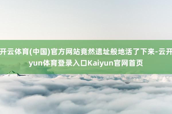 开云体育(中国)官方网站竟然遗址般地活了下来-云开yun体育登录入口Kaiyun官网首页