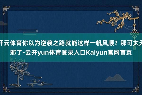 开云体育你以为逆袭之路就能这样一帆风顺？那可太无邪了-云开yun体育登录入口Kaiyun官网首页