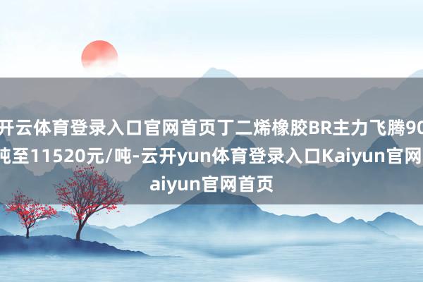开云体育登录入口官网首页丁二烯橡胶BR主力飞腾90元/吨至11520元/吨-云开yun体育登录入口Kaiyun官网首页