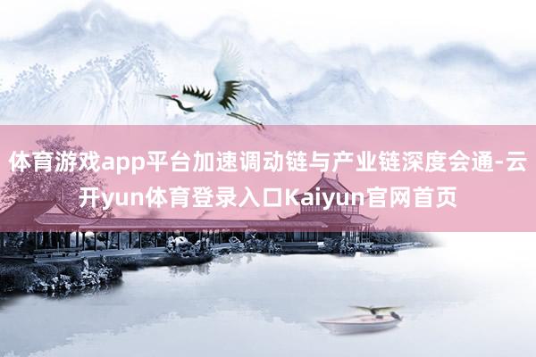 体育游戏app平台加速调动链与产业链深度会通-云开yun体育登录入口Kaiyun官网首页