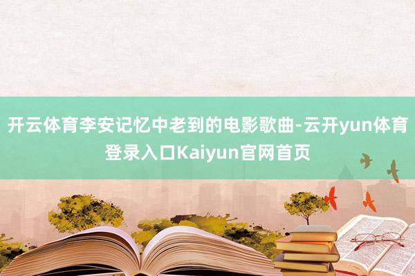 开云体育李安记忆中老到的电影歌曲-云开yun体育登录入口Kaiyun官网首页