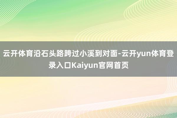云开体育沿石头路跨过小溪到对面-云开yun体育登录入口Kaiyun官网首页