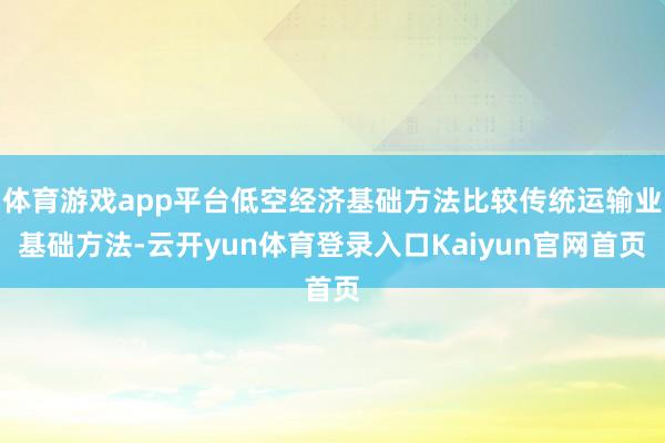 体育游戏app平台低空经济基础方法比较传统运输业基础方法-云开yun体育登录入口Kaiyun官网首页