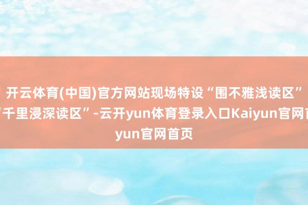 开云体育(中国)官方网站现场特设“围不雅浅读区”和“千里浸深读区”-云开yun体育登录入口Kaiyun官网首页