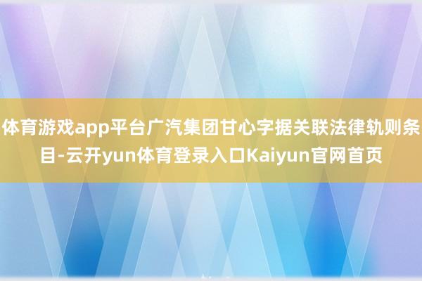 体育游戏app平台广汽集团甘心字据关联法律轨则条目-云开yun体育登录入口Kaiyun官网首页