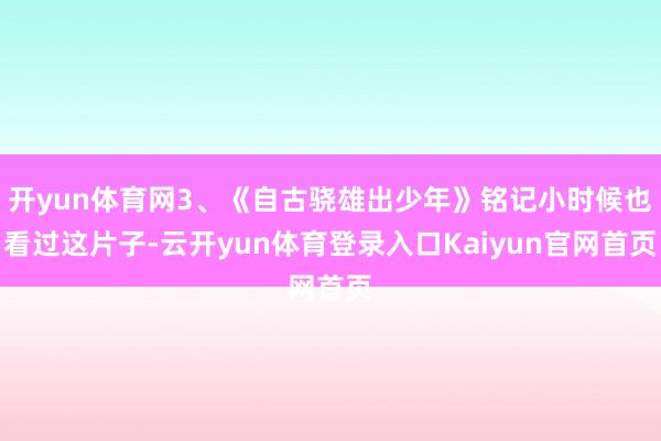 开yun体育网3、《自古骁雄出少年》铭记小时候也看过这片子-云开yun体育登录入口Kaiyun官网首页