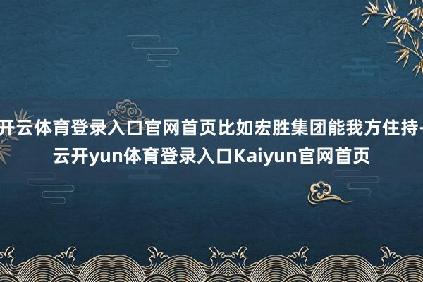 开云体育登录入口官网首页比如宏胜集团能我方住持-云开yun体育登录入口Kaiyun官网首页