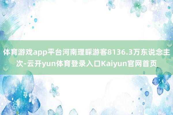 体育游戏app平台河南理睬游客8136.3万东说念主次-云开yun体育登录入口Kaiyun官网首页
