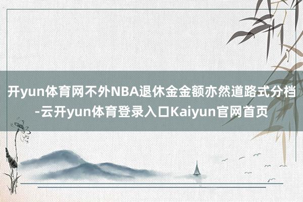 开yun体育网　　不外NBA退休金金额亦然道路式分档-云开yun体育登录入口Kaiyun官网首页