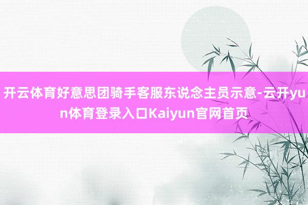 开云体育好意思团骑手客服东说念主员示意-云开yun体育登录入口Kaiyun官网首页
