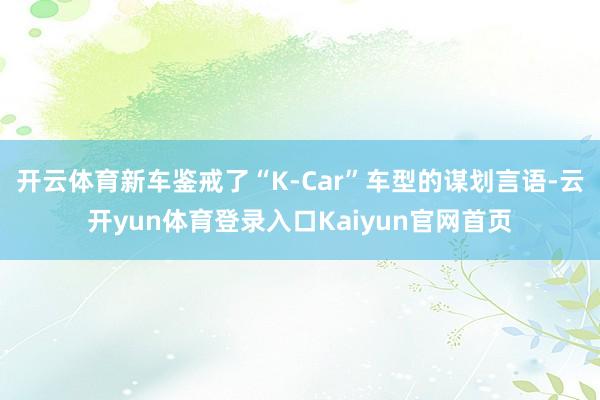 开云体育新车鉴戒了“K-Car”车型的谋划言语-云开yun体育登录入口Kaiyun官网首页