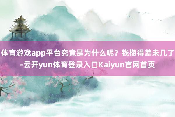 体育游戏app平台究竟是为什么呢?钱攒得差未几了-云开yun体育登录入口Kaiyun官网首页